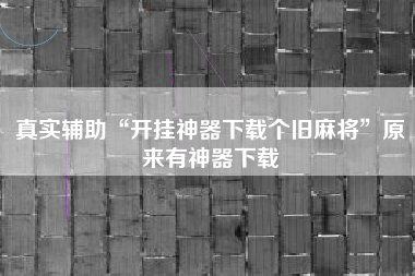真实辅助“开挂神器下载个旧麻将”原来有神器下载