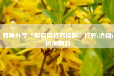 教程分享“得意麻将有挂吗”作弊(透视)透视辅助