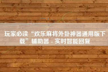 玩家必读“欢乐麻将外卦神器通用版下载”辅助器 - 实时智能回复