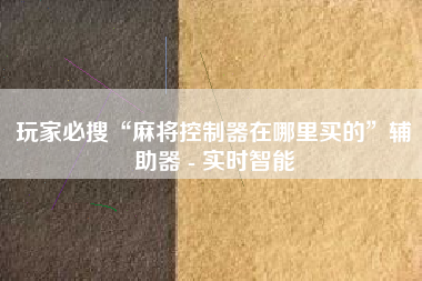 玩家必搜“麻将控制器在哪里买的”辅助器 - 实时智能