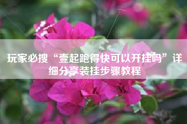 玩家必搜“壹起跑得快可以开挂吗	”详细分享装挂步骤教程