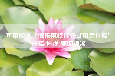 可用版本“微乐麻将挂先试用后付款”开挂(透视)辅助神器