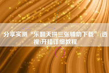 分享实测“乐翻天拼三张辅助下载	”(透视)开挂详细教程