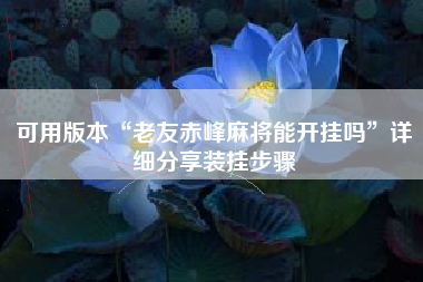 可用版本“老友赤峰麻将能开挂吗”详细分享装挂步骤