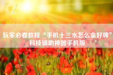 玩家必看教程“手机十三水怎么拿好牌	”科技辅助神器手机版