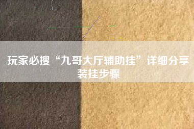玩家必搜“九哥大厅辅助挂	”详细分享装挂步骤