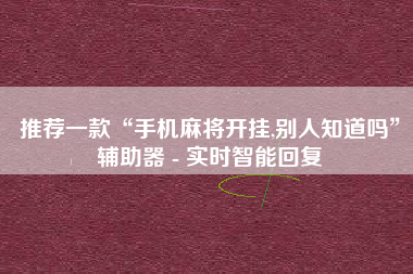 推荐一款“手机麻将开挂,别人知道吗”辅助器 - 实时智能回复