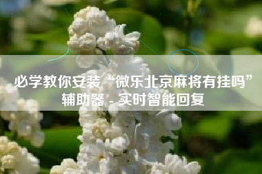 必学教你安装“微乐北京麻将有挂吗	”辅助器 - 实时智能回复