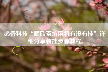 必备科技“顺欣茶坊麻将有没有挂”详细分享装挂步骤教程