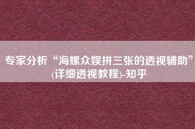 专家分析“海螺众娱拼三张的透视辅助	”(详细透视教程)-知乎