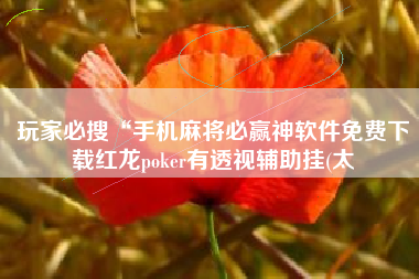 玩家必搜“手机麻将必赢神软件免费下载红龙poker有透视辅助挂(太