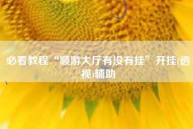 必看教程“顺游大厅有没有挂”开挂(透视)辅助