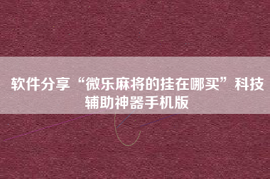 软件分享“微乐麻将的挂在哪买”科技辅助神器手机版