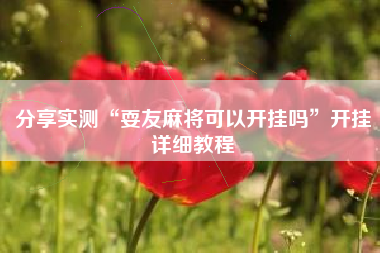 分享实测“耍友麻将可以开挂吗	”开挂详细教程