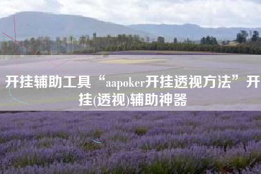 开挂辅助工具“aapoker开挂透视方法	”开挂(透视)辅助神器