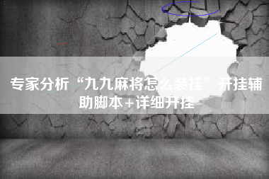 专家分析“九九麻将怎么装挂	”开挂辅助脚本+详细开挂