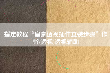 指定教程“皇豪透视插件安装步骤”作弊(透视)透视辅助