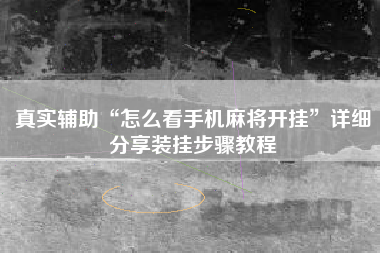 真实辅助“怎么看手机麻将开挂”详细分享装挂步骤教程