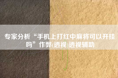 专家分析“手机上打红中麻将可以开挂吗”作弊(透视)透视辅助