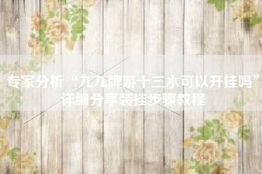 专家分析“九九牌游十三水可以开挂吗”详细分享装挂步骤教程