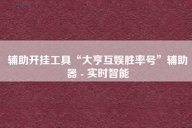 辅助开挂工具“大亨互娱胜率号”辅助器 - 实时智能