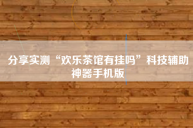 分享实测“欢乐茶馆有挂吗”科技辅助神器手机版