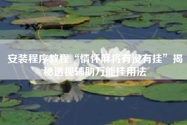 安装程序教程“情怀麻将有没有挂	”揭秘透视辅助万能挂用法