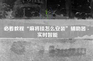 必看教程“麻将挂怎么安装”辅助器 - 实时智能