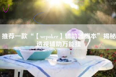 推荐一款“【wepoker】辅助器脚本”揭秘透视辅助万能挂