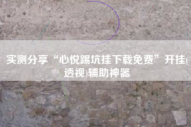 实测分享“心悦踢坑挂下载免费	”开挂(透视)辅助神器