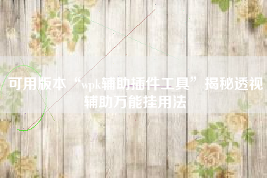 可用版本“wpk辅助插件工具	”揭秘透视辅助万能挂用法