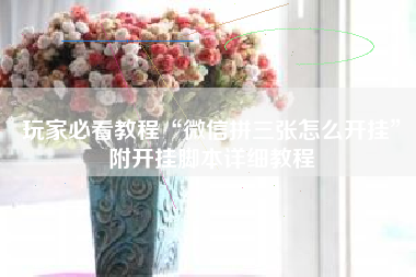 玩家必看教程“微信拼三张怎么开挂	”附开挂脚本详细教程