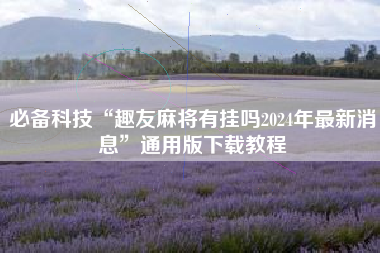 必备科技“趣友麻将有挂吗2024年最新消息”通用版下载教程