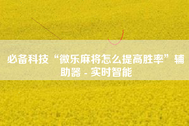 必备科技“微乐麻将怎么提高胜率”辅助器 - 实时智能