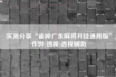 实测分享“雀神广东麻将开挂通用版	”作弊(透视)透视辅助