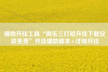 辅助开挂工具“微乐三打哈开挂下载安装免费”开挂辅助脚本+详细开挂