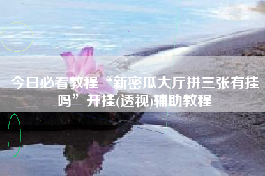 今日必看教程“新密瓜大厅拼三张有挂吗”开挂(透视)辅助教程