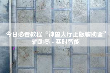 今日必看教程“神兽大厅正版辅助器”辅助器 - 实时智能