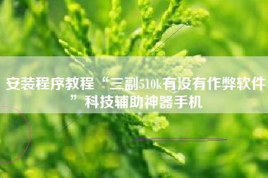 安装程序教程“三副510k有没有作弊软件”科技辅助神器手机