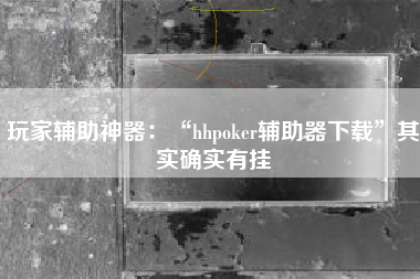 玩家辅助神器：“hhpoker辅助器下载”其实确实有挂