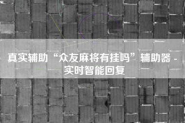 真实辅助“众友麻将有挂吗”辅助器 - 实时智能回复
