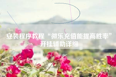 安装程序教程“微乐充值能提高胜率”开挂辅助详细