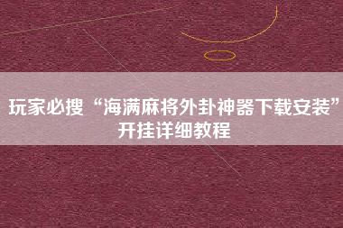 玩家必搜“海满麻将外卦神器下载安装”开挂详细教程