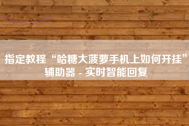 指定教程“哈糖大菠萝手机上如何开挂	”辅助器 - 实时智能回复
