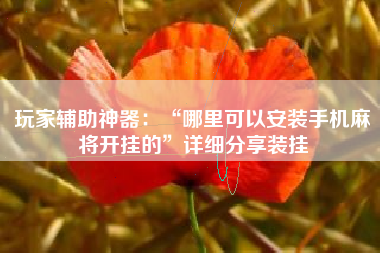 玩家辅助神器：“哪里可以安装手机麻将开挂的	”详细分享装挂