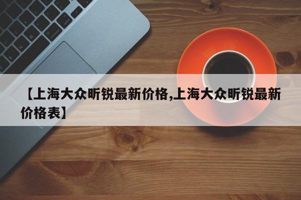 【上海大众昕锐最新价格,上海大众昕锐最新价格表】