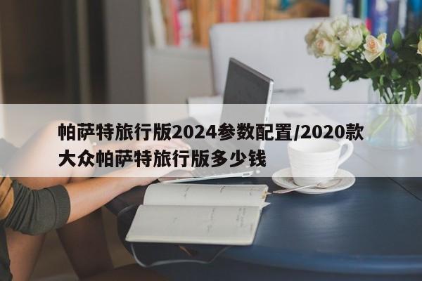 帕萨特旅行版2024参数配置/2020款大众帕萨特旅行版多少钱