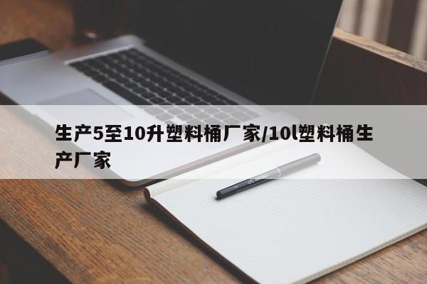 生产5至10升塑料桶厂家/10l塑料桶生产厂家