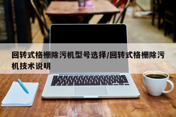 回转式格栅除污机型号选择/回转式格栅除污机技术说明