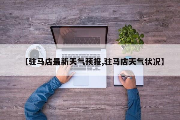 【驻马店最新天气预报,驻马店天气状况】